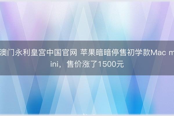 澳门永利皇宫中国官网 苹果暗暗停售初学款Mac mini，售价涨了1500元