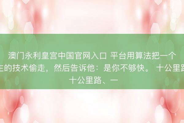 澳门永利皇宫中国官网入口 平台用算法把一个东谈主的技术偷走，然后告诉他：是你不够快。 十公里路、一