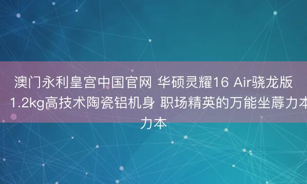 澳门永利皇宫中国官网 华硕灵耀16 Air骁龙版：1.2kg高技术陶瓷铝机身 职场精英的万能坐蓐力本