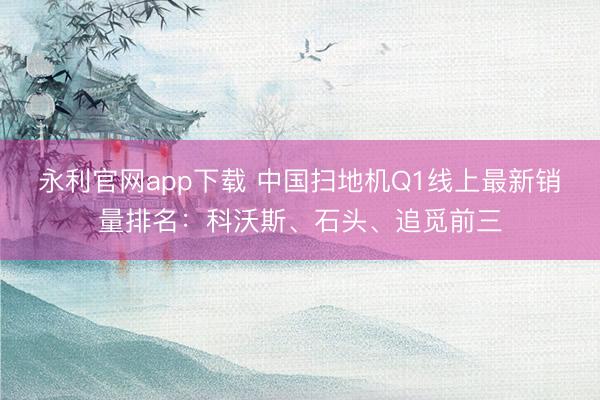 永利官网app下载 中国扫地机Q1线上最新销量排名：科沃斯、石头、追觅前三