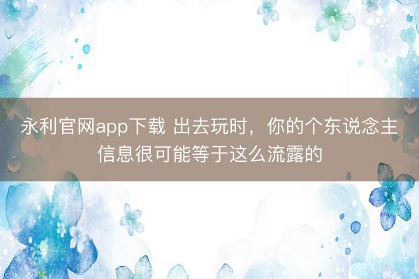 永利官网app下载 出去玩时,你的个东说念主信息很可能等于这么流露的