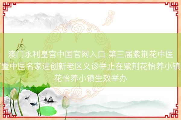 澳门永利皇宫中国官网入口 第三届紫荆花中医药文化节暨中医名家进创新老区义诊举止在紫荆花怡养小镇生效举办