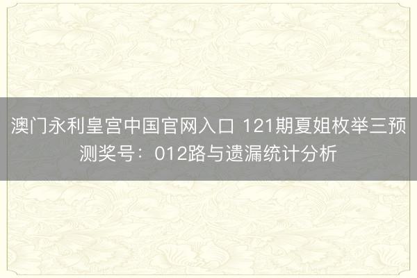 澳门永利皇宫中国官网入口 121期夏姐枚举三预测奖号：012路与遗漏统计分析