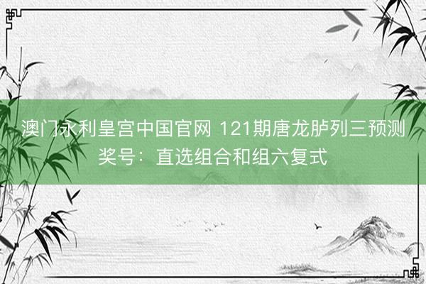 澳门永利皇宫中国官网 121期唐龙胪列三预测奖号：直选组合和组六复式