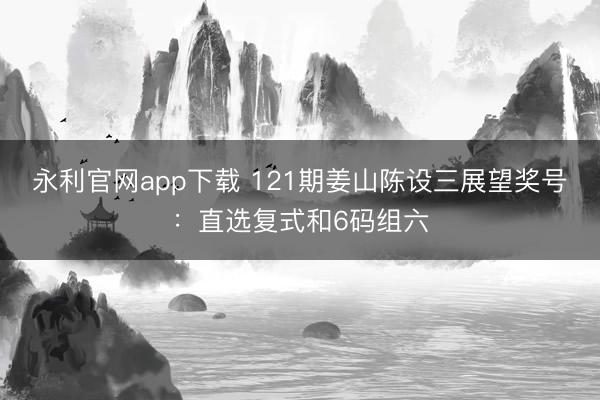 永利官网app下载 121期姜山陈设三展望奖号：直选复式和6码组六