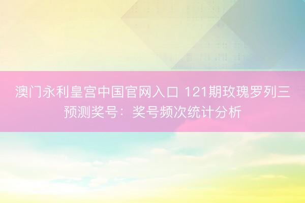 澳门永利皇宫中国官网入口 121期玫瑰罗列三预测奖号：奖号频次统计分析
