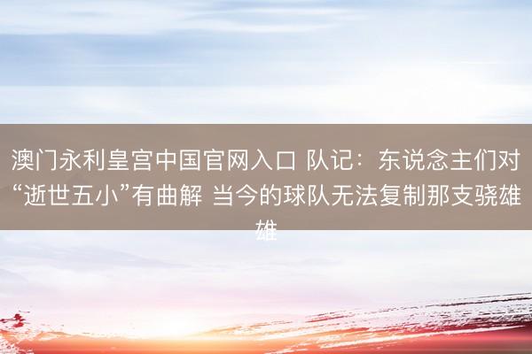 澳门永利皇宫中国官网入口 队记：东说念主们对“逝世五小”有曲解 当今的球队无法复制那支骁雄