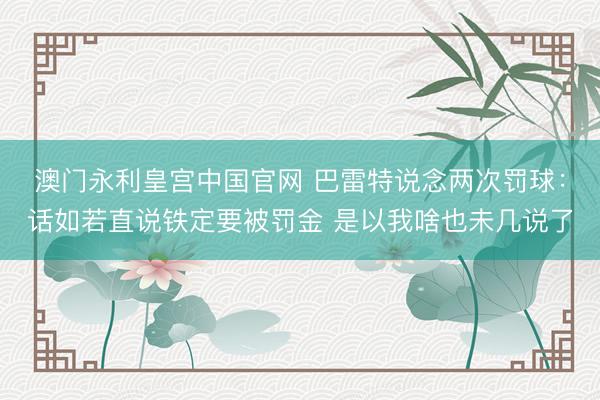澳门永利皇宫中国官网 巴雷特说念两次罚球：话如若直说铁定要被罚金 是以我啥也未几说了