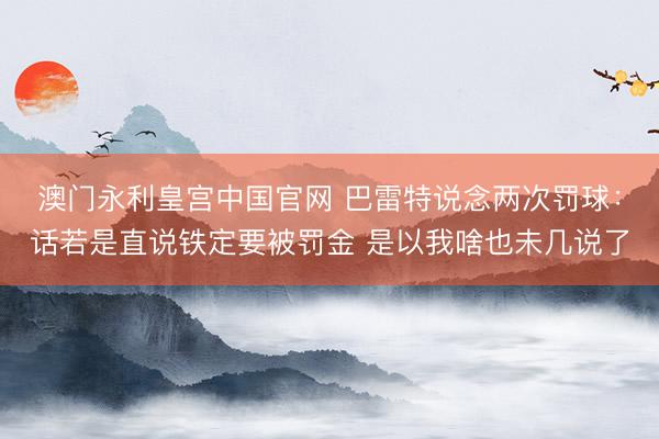 澳门永利皇宫中国官网 巴雷特说念两次罚球：话若是直说铁定要被罚金 是以我啥也未几说了