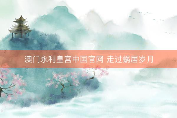 澳门永利皇宫中国官网 走过蜗居岁月