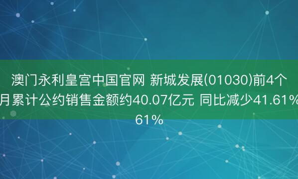 澳门永利皇宫中国官网 新城发展(01030)前4个月累计公约销售金额约40.07亿元 同比减少41.61%