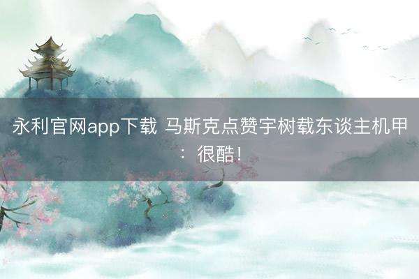 永利官网app下载 马斯克点赞宇树载东谈主机甲：很酷！