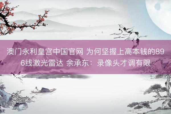 澳门永利皇宫中国官网 为何坚握上高本钱的896线激光雷达 余承东：录像头才调有限