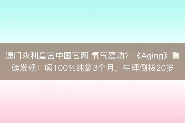 澳门永利皇宫中国官网 氧气建功？《Aging》重磅发现：吸100％纯氧3个月，生理倒拔20岁