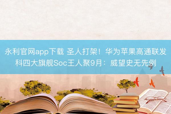 永利官网app下载 圣人打架!华为苹果高通联发科四大旗舰Soc王人聚9月:威望史无先例