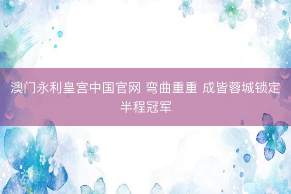 澳门永利皇宫中国官网 弯曲重重 成皆蓉城锁定半程冠军