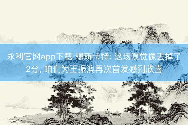 永利官网app下载 穆斯卡特: 这场嗅觉像丢掉了2分， 咱们为王振澳再次首发感到欣喜