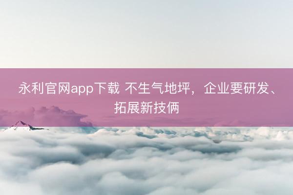 永利官网app下载 不生气地坪，企业要研发、拓展新技俩