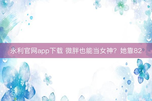 永利官网app下载 微胖也能当女神？她靠82