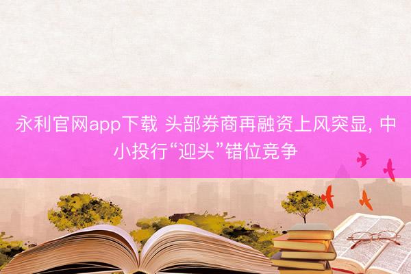 永利官网app下载 头部券商再融资上风突显， 中小投行“迎头”错位竞争