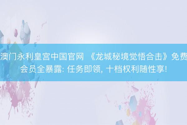 澳门永利皇宫中国官网 《龙城秘境觉悟合击》免费会员全暴露: 任务即领， 十档权利随性享!
