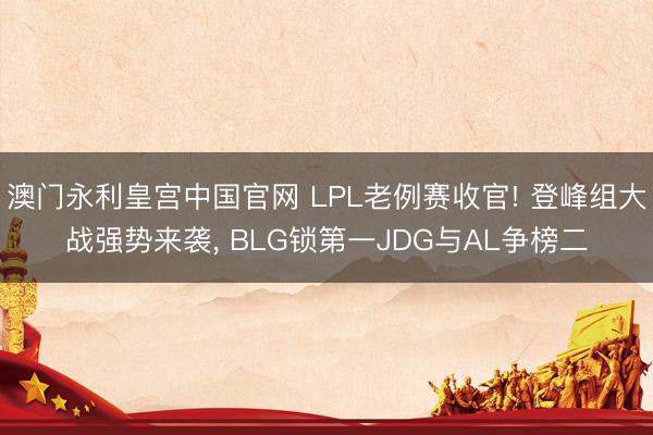澳门永利皇宫中国官网 LPL老例赛收官! 登峰组大战强势来袭， BLG锁第一JDG与AL争榜二