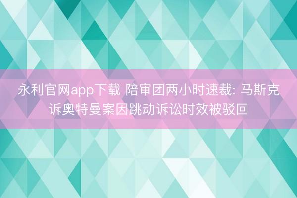 永利官网app下载 陪审团两小时速裁: 马斯克诉奥特曼案因跳动诉讼时效被驳回