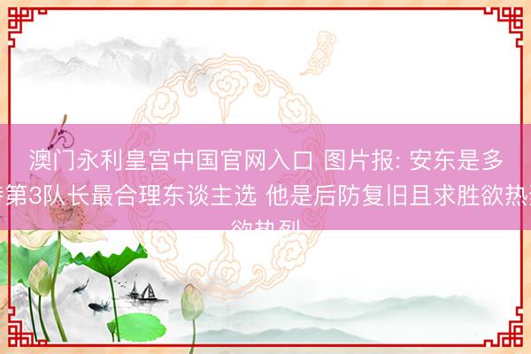 澳门永利皇宫中国官网入口 图片报: 安东是多特第3队长最合理东谈主选 他是后防复旧且求胜欲热烈