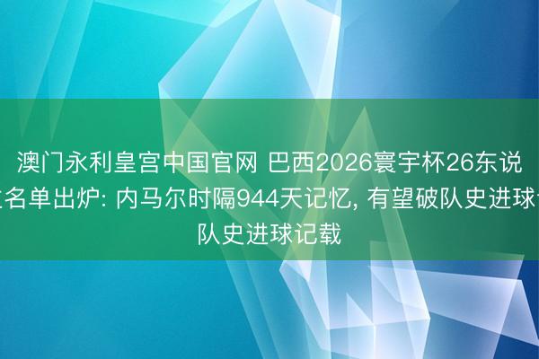 澳门永利皇宫中国官网 巴西2026寰宇杯26东说念主名单出炉: 内马尔时隔944天记忆， 有望破队史进球记载