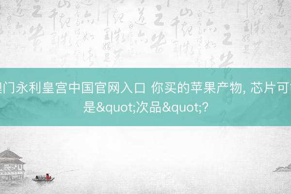 澳门永利皇宫中国官网入口 你买的苹果产物， 芯片可能是"次品"?