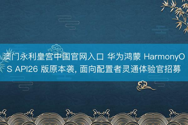 澳门永利皇宫中国官网入口 华为鸿蒙 HarmonyOS API26 版原本袭， 面向配置者灵通体验官招募