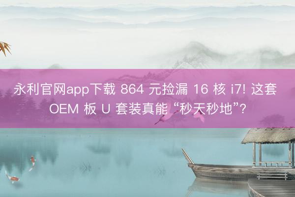 永利官网app下载 864 元捡漏 16 核 i7! 这套 OEM 板 U 套装真能 “秒天秒地”?