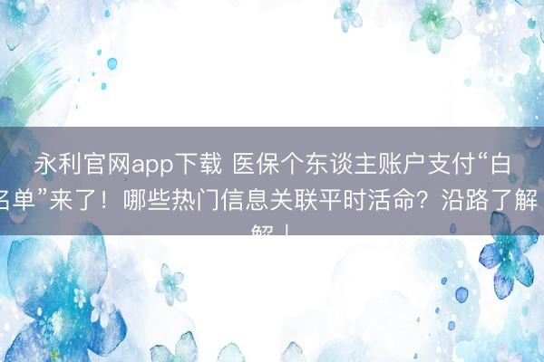 永利官网app下载 医保个东谈主账户支付“白名单”来了！哪些热门信息关联平时活命？沿路了解↓