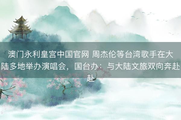 澳门永利皇宫中国官网 周杰伦等台湾歌手在大陆多地举办演唱会，国台办：与大陆文旅双向奔赴