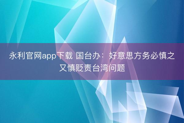 永利官网app下载 国台办：好意思方务必慎之又慎贬责台湾问题