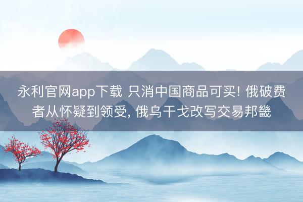 永利官网app下载 只消中国商品可买! 俄破费者从怀疑到领受， 俄乌干戈改写交易邦畿
