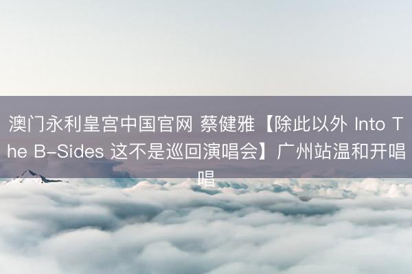 澳门永利皇宫中国官网 蔡健雅【除此以外 Into The B-Sides 这不是巡回演唱会】广州站温和开唱