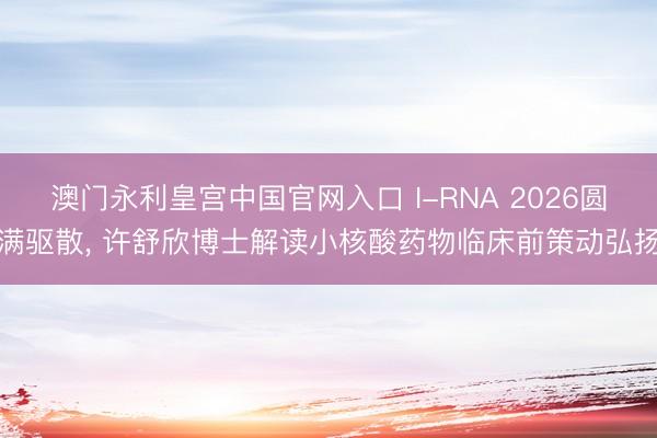 澳门永利皇宫中国官网入口 I-RNA 2026圆满驱散， 许舒欣博士解读小核酸药物临床前策动弘扬