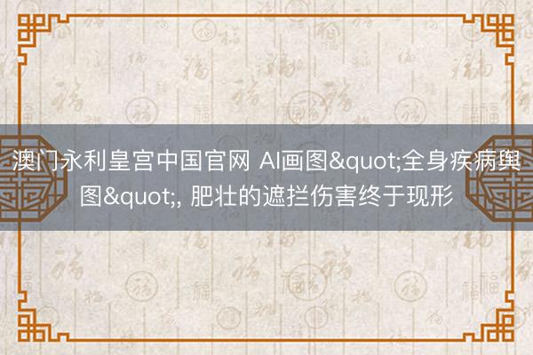 澳门永利皇宫中国官网 AI画图"全身疾病舆图", 肥壮的遮拦伤害终于现形