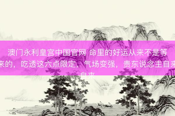 澳门永利皇宫中国官网 命里的好运从来不是等来的，吃透这六点限定，气场变强，贵东说念主自来