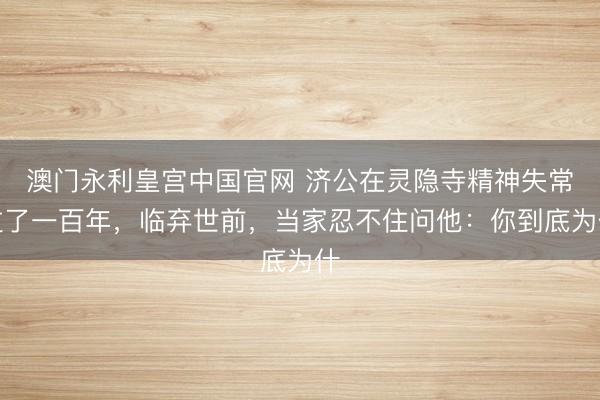 澳门永利皇宫中国官网 济公在灵隐寺精神失常过了一百年，临弃世前，当家忍不住问他：你到底为什