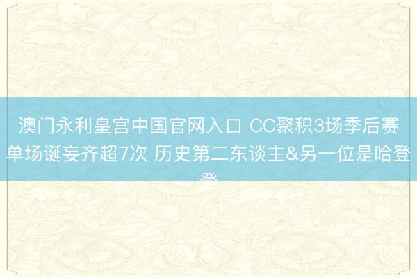 澳门永利皇宫中国官网入口 CC聚积3场季后赛单场诞妄齐超7次 历史第二东谈主&另一位是哈登