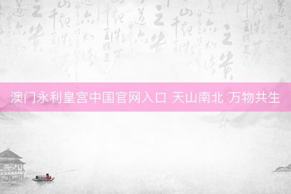澳门永利皇宫中国官网入口 天山南北 万物共生