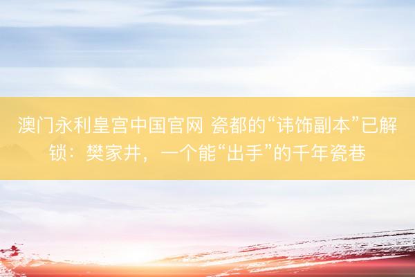 澳门永利皇宫中国官网 瓷都的“讳饰副本”已解锁：樊家井，一个能“出手”的千年瓷巷
