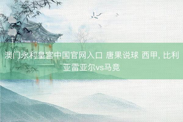 澳门永利皇宫中国官网入口 唐果说球 西甲， 比利亚雷亚尔vs马竞