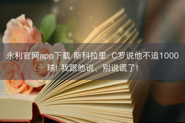 永利官网app下载 斯科拉里: C罗说他不追1000球! 我跟他说、别说谎了!