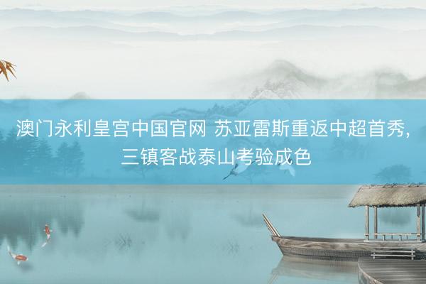澳门永利皇宫中国官网 苏亚雷斯重返中超首秀， 三镇客战泰山考验成色