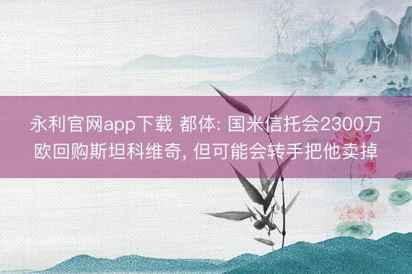 永利官网app下载 都体: 国米信托会2300万欧回购斯坦科维奇， 但可能会转手把他卖掉