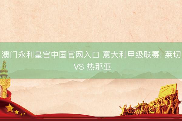 澳门永利皇宫中国官网入口 意大利甲级联赛: 莱切 VS 热那亚