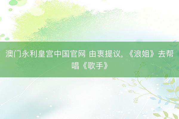 澳门永利皇宫中国官网 由衷提议， 《浪姐》去帮唱《歌手》